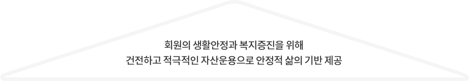 회원들의 생활안정과 복지증진을 위해 건전하고 적극적인 자산운용으로 안정적 삶의 기반 제공